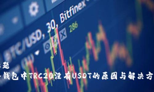 标题
冷钱包中TRC20没有USDT的原因与解决方法