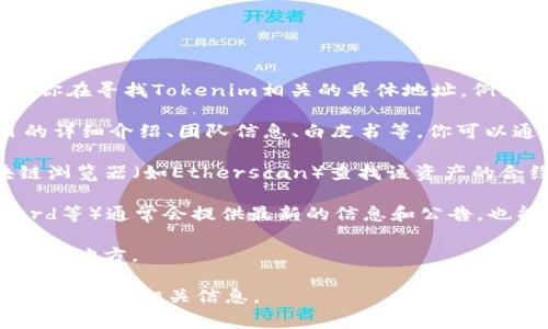 Tokenim是一个区块链领域的名称，可能涉及到多种数字资产或项目。如果你在寻找Tokenim相关的具体地址，例如官方网站、社交媒体链接或区块链地址，通常可以通过以下几种方式获取：

1. **官方网站**：许多区块链项目都有自己的官方网站，上面会提供项目的详细介绍、团队信息、白皮书等。你可以通过搜索引擎输入“Tokenim 官方网站”来查找。

2. **区块链浏览器**：如果Tokenim是一个代币或资产，你可以通过区块链浏览器（如Etherscan）查找该资产的合约地址。

3. **社交媒体平台**：项目的社交媒体页面（如Twitter、Telegram、Discord等）通常会提供最新的信息和公告，也能找到项目相关的地址。

4. **社区讨论平台**：像Reddit或Bitcointalk等社区也是获取项目信息的好地方。

如果你能提供更多关于“Tokenim”的上下文或全名，我或许能帮助你更具体地找到相关信息。